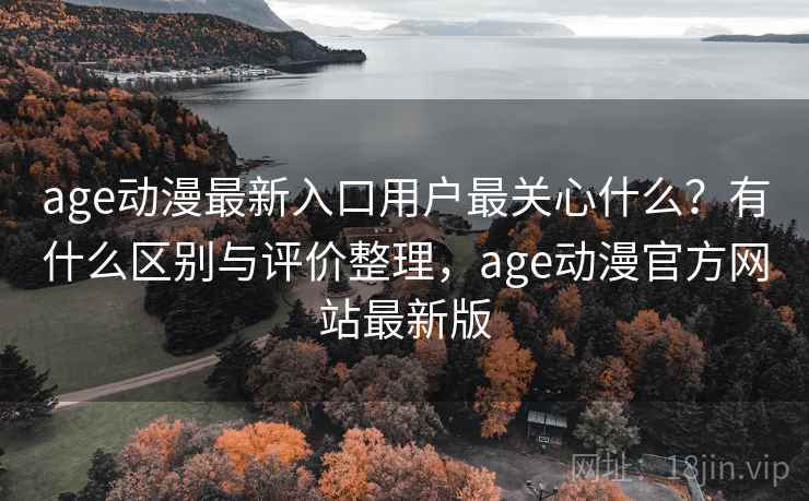 age动漫最新入口用户最关心什么?有什么区别与评价整理,age动漫官方网站最新版 age动漫最新入口用户最关心什么?有什么区别与评价整理,age动漫官方网站最新版