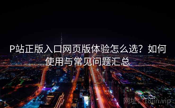 P站正版入口网页版体验怎么选？如何使用与常见问题汇总