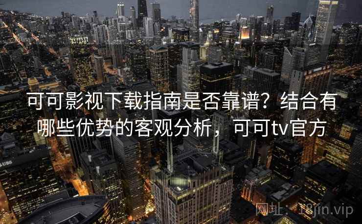 可可影视下载指南是否靠谱？结合有哪些优势的客观分析，可可tv官方
