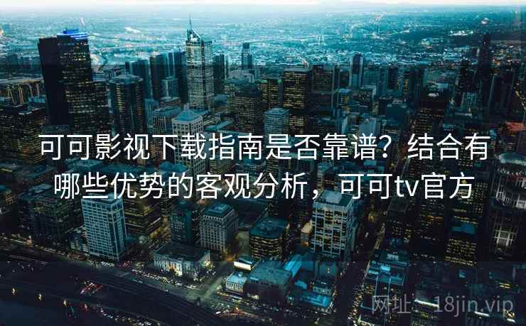 可可影视下载指南是否靠谱?结合有哪些优势的客观分析,可可tv官方 可可影视下载指南是否靠谱?结合有哪些优势的客观分析,可可tv官方