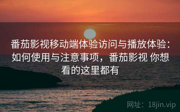 番茄影视移动端体验访问与播放体验：如何使用与注意事项，番茄影视 你想看的这里都有