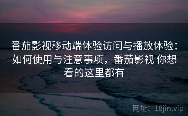 番茄影视移动端体验访问与播放体验:如何使用与注意事项,番茄影视 你想看的这里都有 番茄影视移动端体验访问与播放体验:如何使用与注意事项,番茄影视 你想看的这里都有