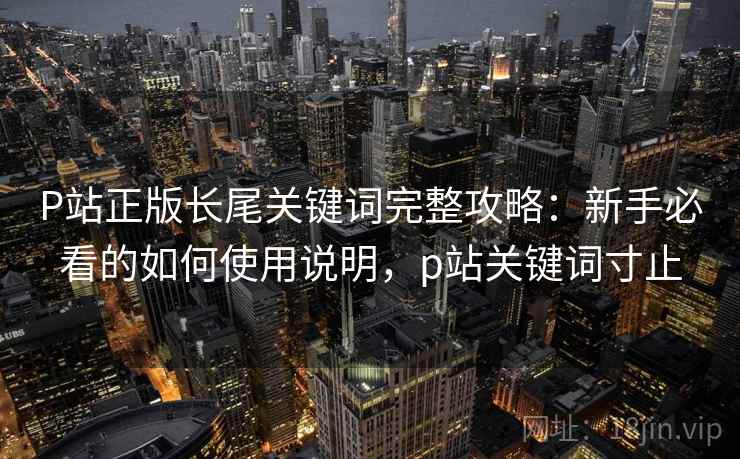 P站正版长尾关键词完整攻略：新手必看的如何使用说明，p站关键词寸止