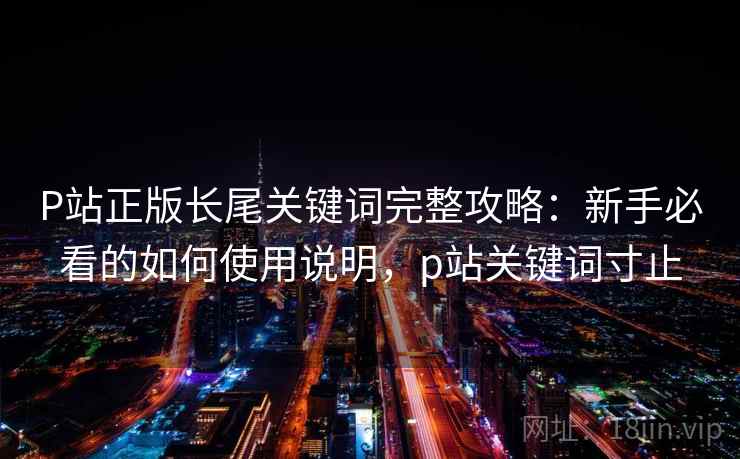 P站正版长尾关键词完整攻略:新手必看的如何使用说明,p站关键词寸止 P站正版长尾关键词完整攻略:新手必看的如何使用说明,p站关键词寸止