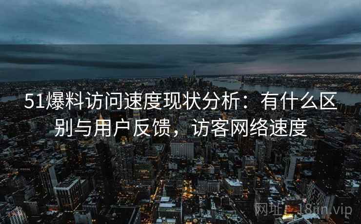 51爆料访问速度现状分析：有什么区别与用户反馈，访客网络速度
