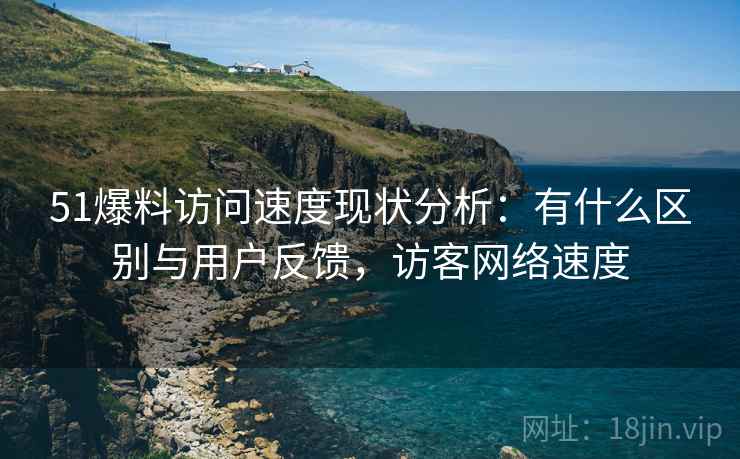 51爆料访问速度现状分析:有什么区别与用户反馈,访客网络速度 51爆料访问速度现状分析:有什么区别与用户反馈,访客网络速度