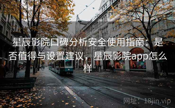 星辰影院口碑分析安全使用指南:是否值得与设置建议,星辰影院app怎么样 星辰影院口碑分析安全使用指南:是否值得与设置建议,星辰影院app怎么样