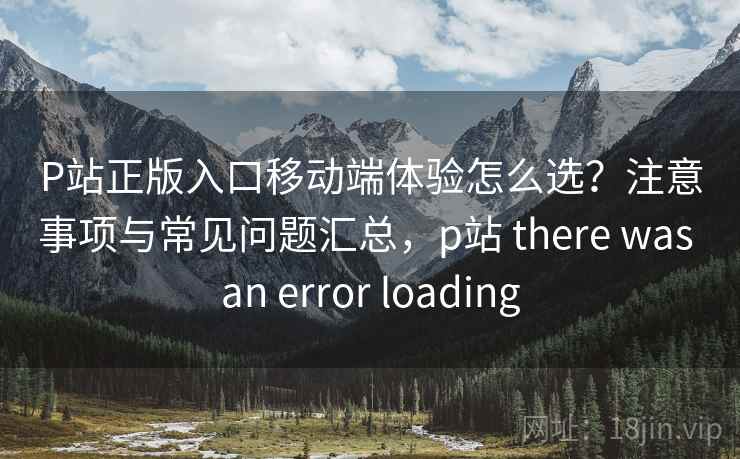 P站正版入口移动端体验怎么选？注意事项与常见问题汇总，p站 there was an error loading