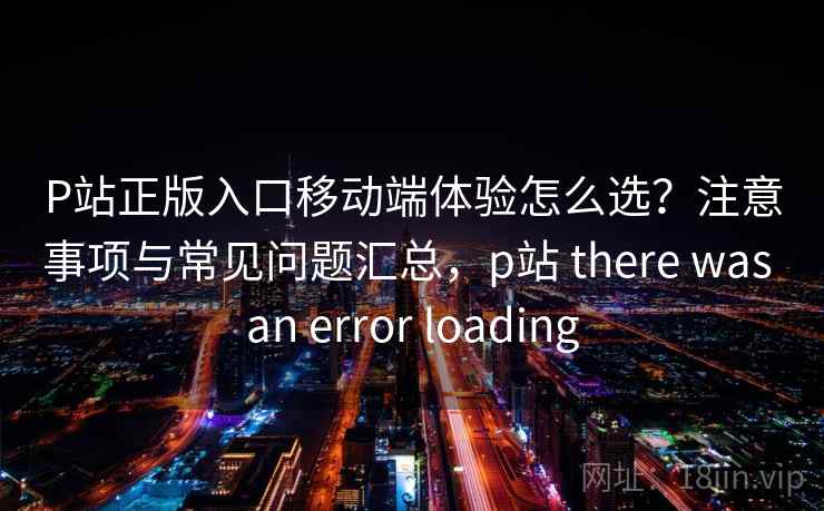 P站正版入口移动端体验怎么选?注意事项与常见问题汇总,p站 there was an error loading P站正版入口移动端体验怎么选?注意事项与常见问题汇总,p站 there was an error loading