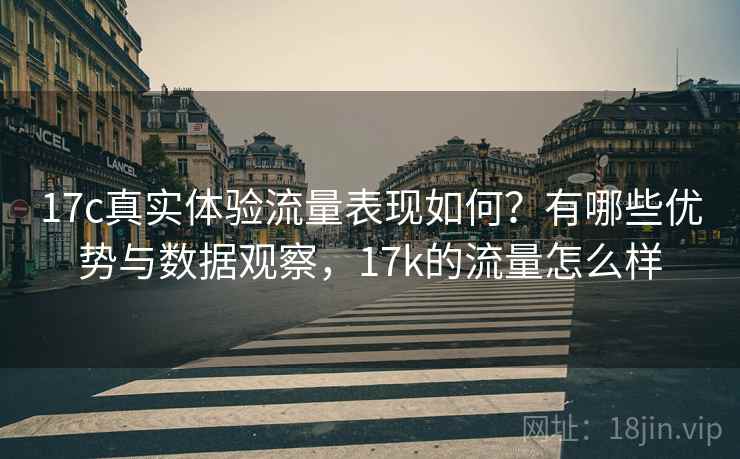 17c真实体验流量表现如何？有哪些优势与数据观察，17k的流量怎么样