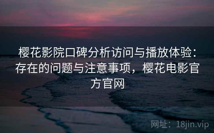 樱花影院口碑分析访问与播放体验:存在的问题与注意事项,樱花电影官方官网 樱花影院口碑分析访问与播放体验:存在的问题与注意事项,樱花电影官方官网