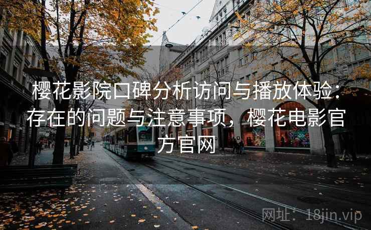 樱花影院口碑分析访问与播放体验：存在的问题与注意事项，樱花电影官方官网