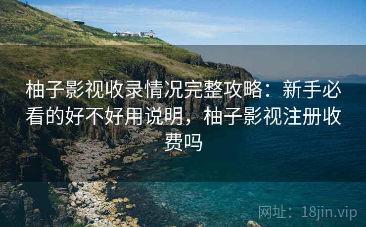 柚子影视收录情况完整攻略：新手必看的好不好用说明，柚子影视注册收费吗
