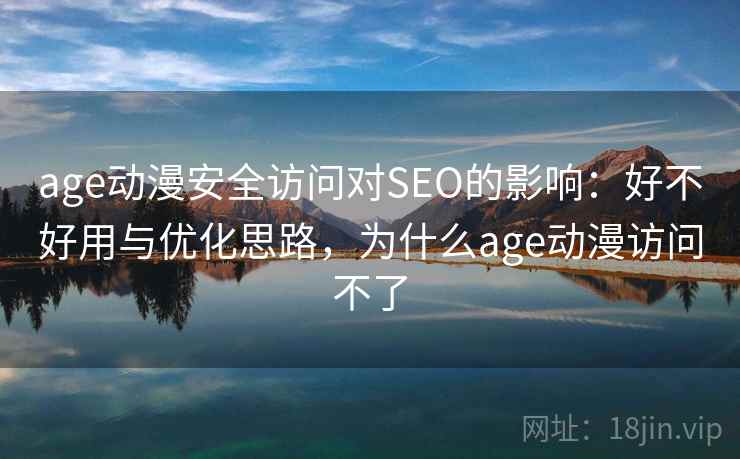 age动漫安全访问对SEO的影响:好不好用与优化思路,为什么age动漫访问不了 age动漫安全访问对SEO的影响:好不好用与优化思路,为什么age动漫访问不了