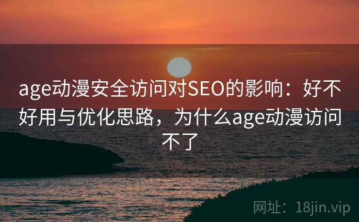 age动漫安全访问对SEO的影响：好不好用与优化思路，为什么age动漫访问不了