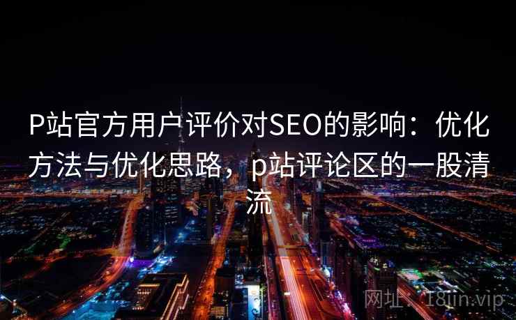 P站官方用户评价对SEO的影响:优化方法与优化思路,p站评论区的一股清流 P站官方用户评价对SEO的影响:优化方法与优化思路,p站评论区的一股清流
