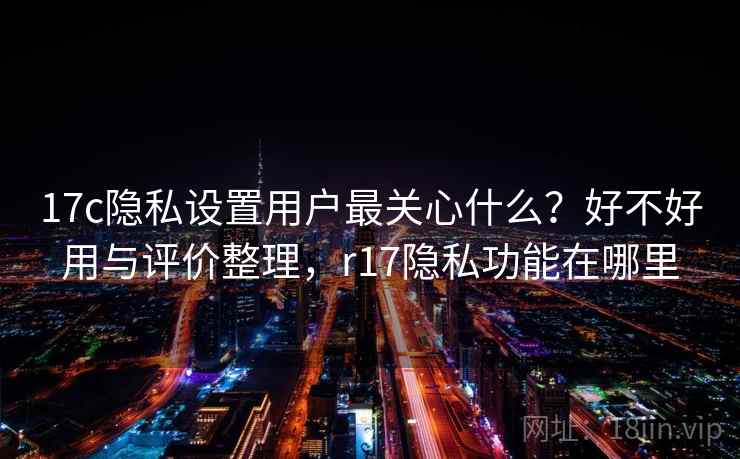 17c隐私设置用户最关心什么?好不好用与评价整理,r17隐私功能在哪里 17c隐私设置用户最关心什么?好不好用与评价整理,r17隐私功能在哪里