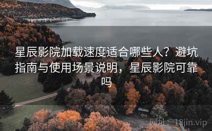 星辰影院加载速度适合哪些人?避坑指南与使用场景说明,星辰影院可靠吗 星辰影院加载速度适合哪些人?避坑指南与使用场景说明,星辰影院可靠吗