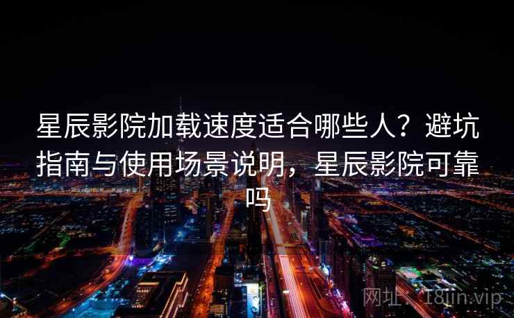 星辰影院加载速度适合哪些人？避坑指南与使用场景说明，星辰影院可靠吗