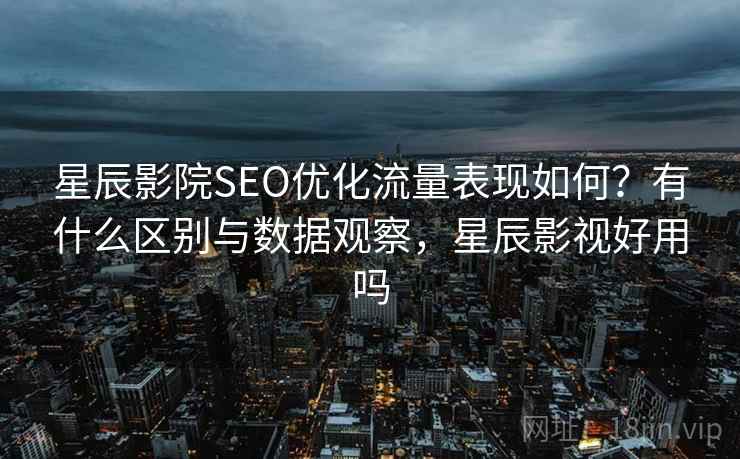 星辰影院SEO优化流量表现如何？有什么区别与数据观察，星辰影视好用吗