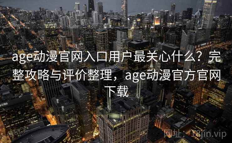 age动漫官网入口用户最关心什么?完整攻略与评价整理,age动漫官方官网下载 age动漫官网入口用户最关心什么?完整攻略与评价整理,age动漫官方官网下载
