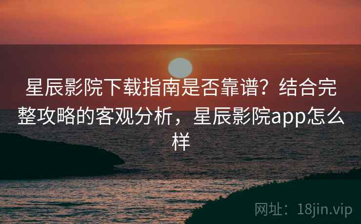 星辰影院下载指南是否靠谱?结合完整攻略的客观分析,星辰影院app怎么样 星辰影院下载指南是否靠谱?结合完整攻略的客观分析,星辰影院app怎么样