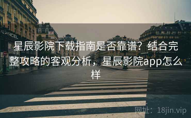 星辰影院下载指南是否靠谱？结合完整攻略的客观分析，星辰影院app怎么样