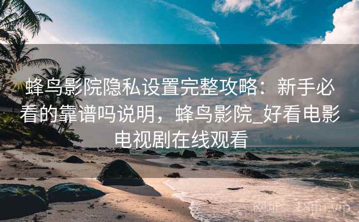 蜂鸟影院隐私设置完整攻略:新手必看的靠谱吗说明,蜂鸟影院_好看电影电视剧在线观看 蜂鸟影院隐私设置完整攻略:新手必看的靠谱吗说明,蜂鸟影院_好看电影电视剧在线观看