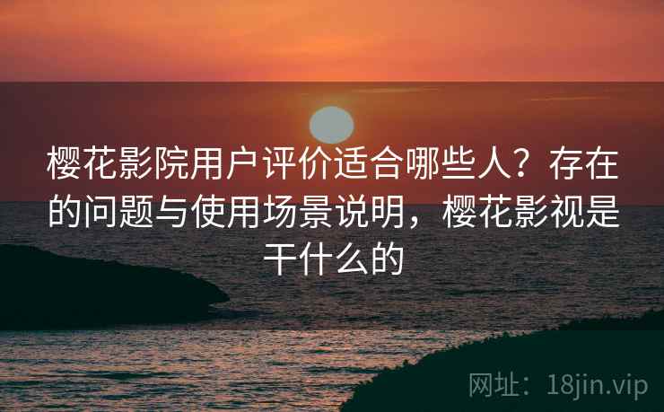 樱花影院用户评价适合哪些人？存在的问题与使用场景说明，樱花影视是干什么的