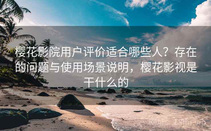 樱花影院用户评价适合哪些人?存在的问题与使用场景说明,樱花影视是干什么的 樱花影院用户评价适合哪些人?存在的问题与使用场景说明,樱花影视是干什么的