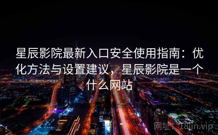 星辰影院最新入口安全使用指南:优化方法与设置建议,星辰影院是一个什么网站 星辰影院最新入口安全使用指南:优化方法与设置建议,星辰影院是一个什么网站