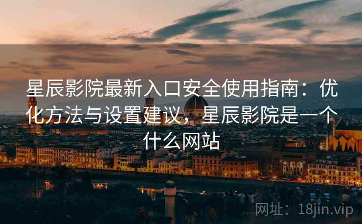 星辰影院最新入口安全使用指南：优化方法与设置建议，星辰影院是一个什么网站