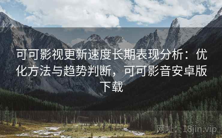 可可影视更新速度长期表现分析:优化方法与趋势判断,可可影音安卓版下载 可可影视更新速度长期表现分析:优化方法与趋势判断,可可影音安卓版下载