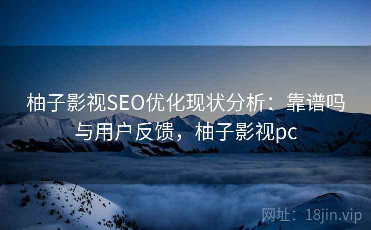柚子影视SEO优化现状分析:靠谱吗与用户反馈,柚子影视pc 柚子影视SEO优化现状分析:靠谱吗与用户反馈,柚子影视pc