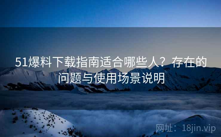 51爆料下载指南适合哪些人？存在的问题与使用场景说明
