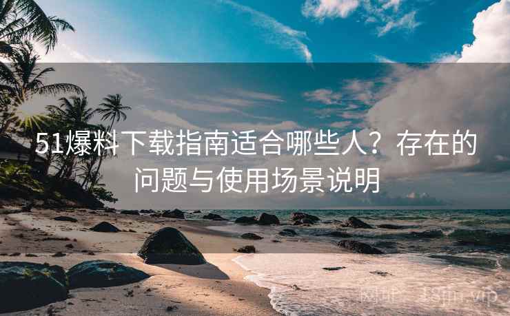 51爆料下载指南适合哪些人?存在的问题与使用场景说明 51爆料下载指南适合哪些人?存在的问题与使用场景说明