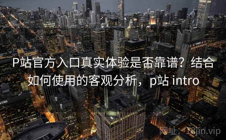P站官方入口真实体验是否靠谱?结合如何使用的客观分析,p站 intro P站官方入口真实体验是否靠谱?结合如何使用的客观分析,p站 intro