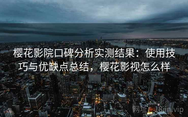樱花影院口碑分析实测结果：使用技巧与优缺点总结，樱花影视怎么样