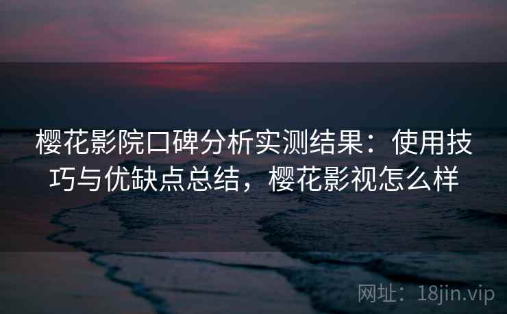 樱花影院口碑分析实测结果：使用技巧与优缺点总结，樱花影视怎么样