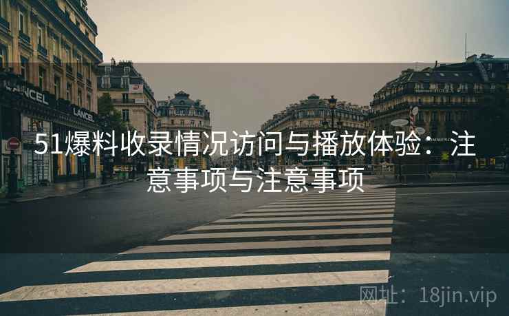 51爆料收录情况访问与播放体验：注意事项与注意事项