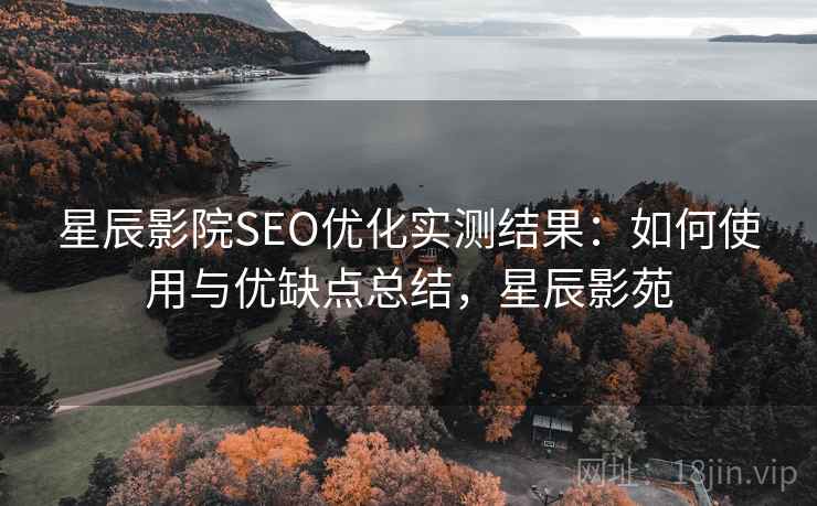 星辰影院SEO优化实测结果:如何使用与优缺点总结,星辰影苑 星辰影院SEO优化实测结果:如何使用与优缺点总结,星辰影苑