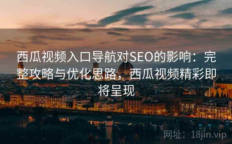 西瓜视频入口导航对SEO的影响：完整攻略与优化思路，西瓜视频精彩即将呈现