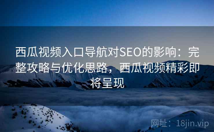 西瓜视频入口导航对SEO的影响:完整攻略与优化思路,西瓜视频精彩即将呈现 西瓜视频入口导航对SEO的影响:完整攻略与优化思路,西瓜视频精彩即将呈现