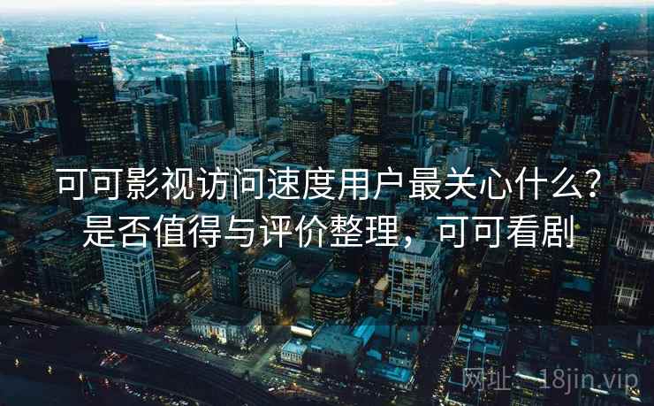 可可影视访问速度用户最关心什么？是否值得与评价整理，可可看剧