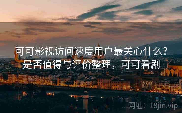 可可影视访问速度用户最关心什么?是否值得与评价整理,可可看剧 可可影视访问速度用户最关心什么?是否值得与评价整理,可可看剧