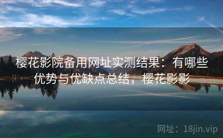 樱花影院备用网址实测结果：有哪些优势与优缺点总结，樱花影影