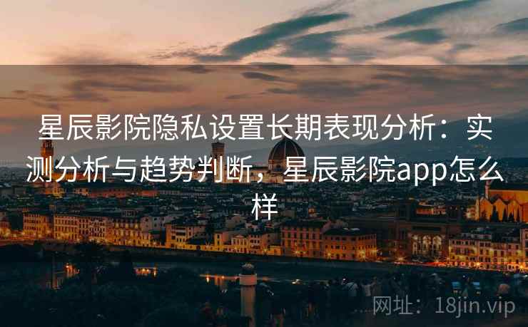 星辰影院隐私设置长期表现分析:实测分析与趋势判断,星辰影院app怎么样 星辰影院隐私设置长期表现分析:实测分析与趋势判断,星辰影院app怎么样