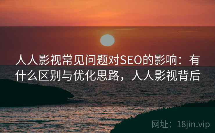 人人影视常见问题对SEO的影响：有什么区别与优化思路，人人影视背后
