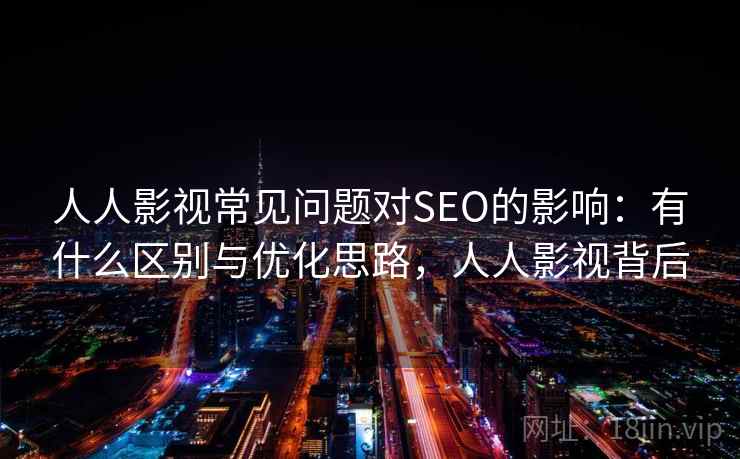 人人影视常见问题对SEO的影响:有什么区别与优化思路,人人影视背后 人人影视常见问题对SEO的影响:有什么区别与优化思路,人人影视背后