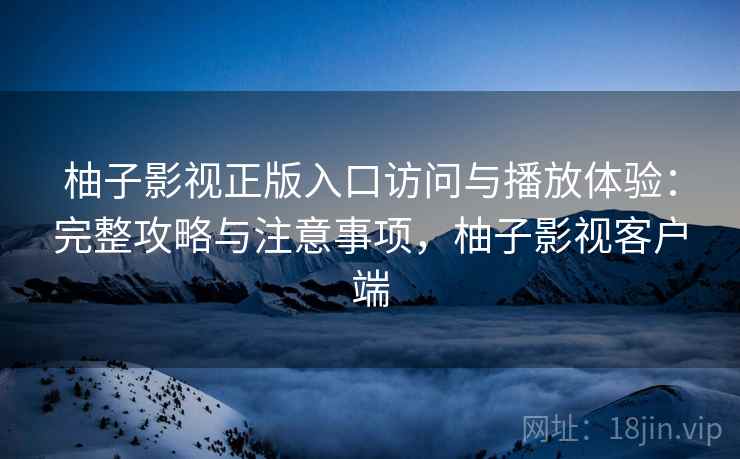 柚子影视正版入口访问与播放体验：完整攻略与注意事项，柚子影视客户端